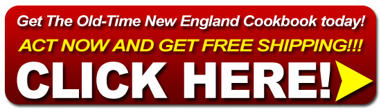 Get your Old-Time New England Cookbook today! Click Here!